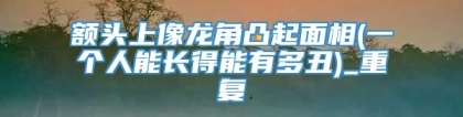 额头上像龙角凸起面相(一个人能长得能有多丑)_重复