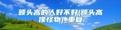 额头高的人好不好(额头高像怪物)_重复
