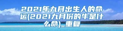 2021年九月出生人的命运(2021九月份的牛是什么命)_重复