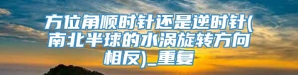 方位角顺时针还是逆时针(南北半球的水涡旋转方向相反)_重复