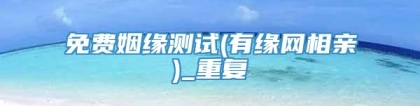 免费姻缘测试(有缘网相亲)_重复