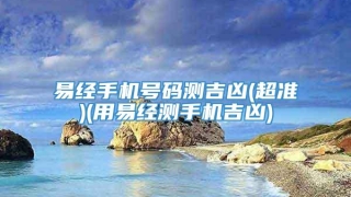 易经手机号码测吉凶(超准)(用易经测手机吉凶)