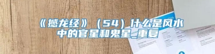 《撼龙经》（54）什么是风水中的官星和鬼星_重复