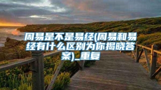 周易是不是易经(周易和易经有什么区别为你揭晓答案)_重复