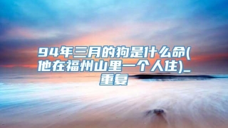 94年三月的狗是什么命(他在福州山里一个人住)_重复
