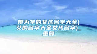 带为字的女孩名字大全(艾的名字大全女孩名字)_重复