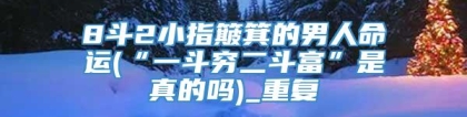 8斗2小指簸箕的男人命运(“一斗穷二斗富”是真的吗)_重复