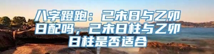 八字蹬跑：己未日与乙卯日配吗，己未日柱与乙卯日柱是否适合