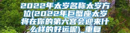 2022年太岁名称太岁方位(2022年巨蟹座太岁将在你的第六宫会迎来什么样的好运呢)_重复