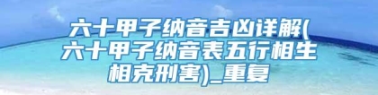 六十甲子纳音吉凶详解(六十甲子纳音表五行相生相克刑害)_重复