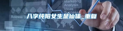 八字纯阳女生是仙体_重复