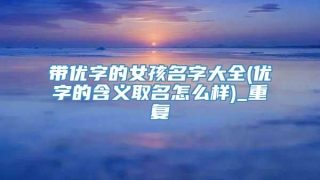 带优字的女孩名字大全(优字的含义取名怎么样)_重复