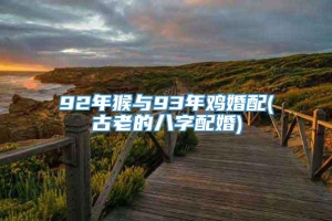 92年猴与93年鸡婚配(古老的八字配婚)