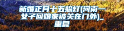 新婚正月十五躲灯(河南一女子回娘家被关在门外)_重复