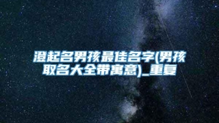 澄起名男孩最佳名字(男孩取名大全带寓意)_重复