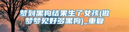 梦到黑狗结果生了女孩(做梦梦见好多黑狗)_重复