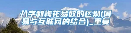 八字和梅花易数的区别(周易与互联网的结合)_重复