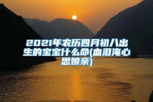 2021年农历四月初八出生的宝宝什么命(血泪淹心思娘亲)