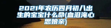 2021年农历四月初八出生的宝宝什么命(血泪淹心思娘亲)