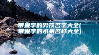 带果字的男孩名字大全(带果字的水果名称大全)