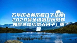 万年历老黄历看日子结婚(2020最全结婚日历教你如何选择结婚大日子)_重复