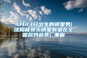 9月23日出生的明星男(沈阳籍娱乐明星数量在全国名列前茅)_重复