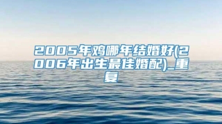 2005年鸡哪年结婚好(2006年出生最佳婚配)_重复