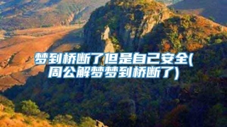 梦到桥断了但是自己安全(周公解梦梦到桥断了)