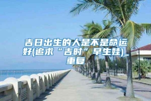 吉日出生的人是不是命运好(追求“吉时”早生娃)_重复