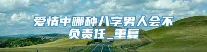 爱情中哪种八字男人会不负责任_重复