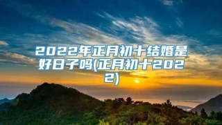 2022年正月初十结婚是好日子吗(正月初十2022)