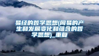 易经的哲学思想(周易的产生和发展变化和蕴含的哲学思想)_重复