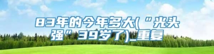 83年的今年多大(“光头强”39岁了)_重复