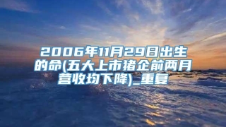2006年11月29日出生的命(五大上市猪企前两月营收均下降)_重复
