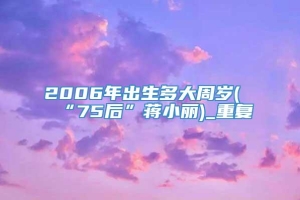 2006年出生多大周岁(“75后”蒋小丽)_重复