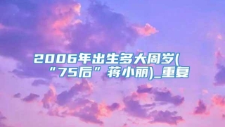 2006年出生多大周岁(“75后”蒋小丽)_重复