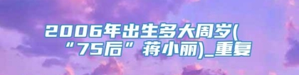 2006年出生多大周岁(“75后”蒋小丽)_重复