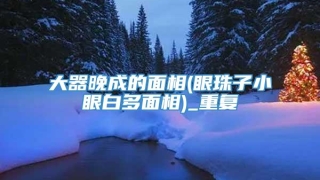 大器晚成的面相(眼珠子小眼白多面相)_重复