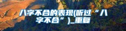 八字不合的表现(听过“八字不合”)_重复