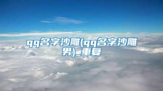 qq名字沙雕(qq名字沙雕男)_重复