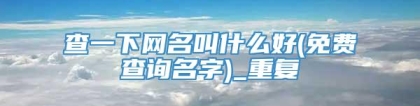 查一下网名叫什么好(免费查询名字)_重复