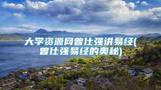 大学资源网曾仕强讲易经(曾仕强易经的奥秘)