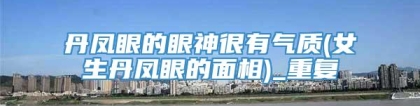 丹凤眼的眼神很有气质(女生丹凤眼的面相)_重复