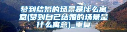 梦到结婚的场景是什么寓意(梦到自己结婚的场景是什么寓意)_重复