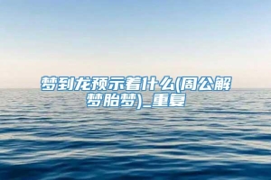 梦到龙预示着什么(周公解梦胎梦)_重复