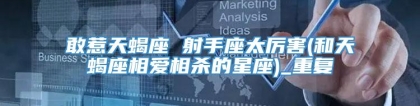 敢惹天蝎座 射手座太厉害(和天蝎座相爱相杀的星座)_重复