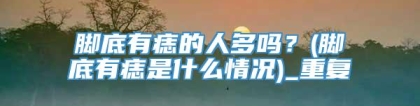 脚底有痣的人多吗？(脚底有痣是什么情况)_重复