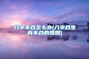 八字不合怎么办(八字合生肖不合的婚姻)