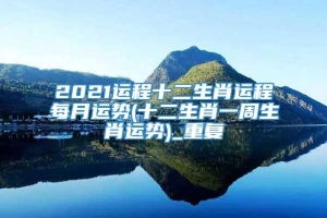 2021运程十二生肖运程每月运势(十二生肖一周生肖运势)_重复