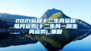 2021运程十二生肖运程每月运势(十二生肖一周生肖运势)_重复
